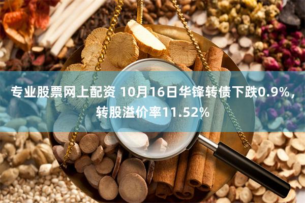 专业股票网上配资 10月16日华锋转债下跌0.9%，转股溢价率11.52%