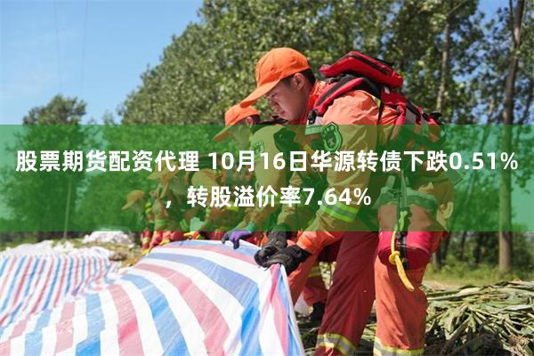 股票期货配资代理 10月16日华源转债下跌0.51%，转股溢价率7.64%