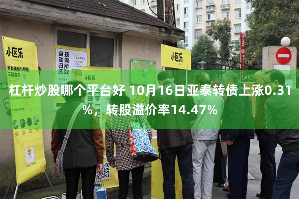 杠杆炒股哪个平台好 10月16日亚泰转债上涨0.31%，转股溢价率14.47%