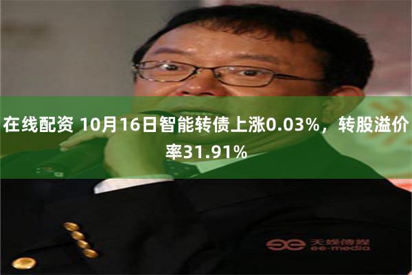 在线配资 10月16日智能转债上涨0.03%，转股溢价率31.91%