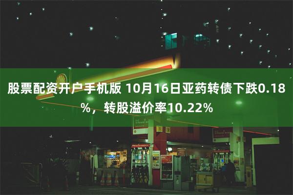 股票配资开户手机版 10月16日亚药转债下跌0.18%，转股溢价率10.22%