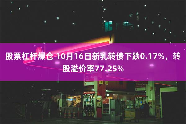 股票杠杆爆仓 10月16日新乳转债下跌0.17%，转股溢价率77.25%