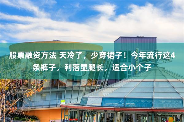 股票融资方法 天冷了，少穿裙子！今年流行这4条裤子，利落显腿长，适合小个子