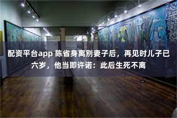 配资平台app 陈省身离别妻子后，再见时儿子已六岁，他当即许诺：此后生死不离