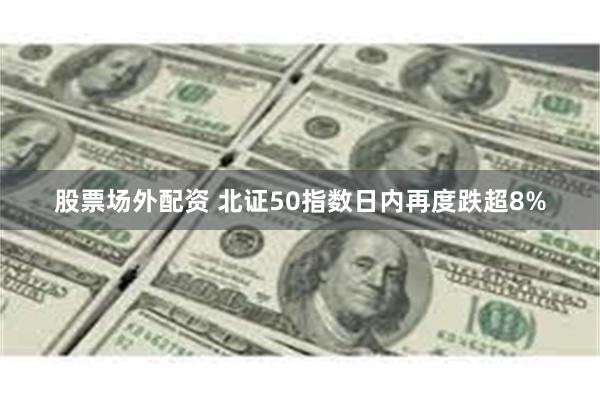 股票场外配资 北证50指数日内再度跌超8%