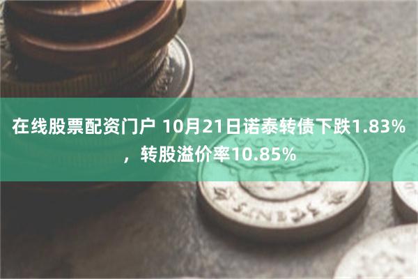 在线股票配资门户 10月21日诺泰转债下跌1.83%，转股溢价率10.85%