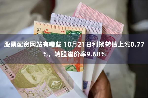 股票配资网站有哪些 10月21日利扬转债上涨0.77%，转股溢价率9.68%