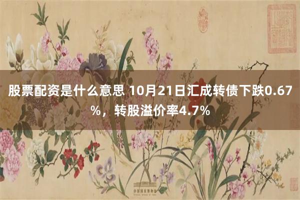 股票配资是什么意思 10月21日汇成转债下跌0.67%，转股溢价率4.7%