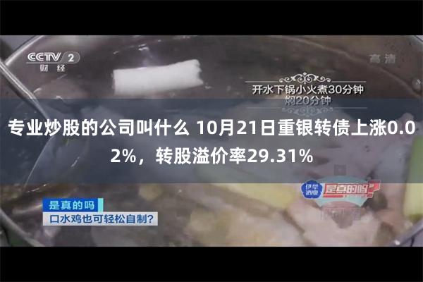 专业炒股的公司叫什么 10月21日重银转债上涨0.02%，转股溢价率29.31%