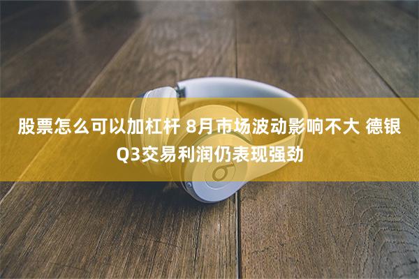 股票怎么可以加杠杆 8月市场波动影响不大 德银Q3交易利润仍表现强劲