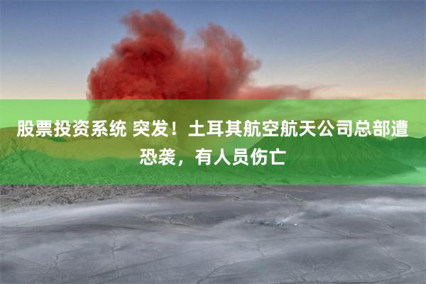 股票投资系统 突发！土耳其航空航天公司总部遭恐袭，有人员伤亡