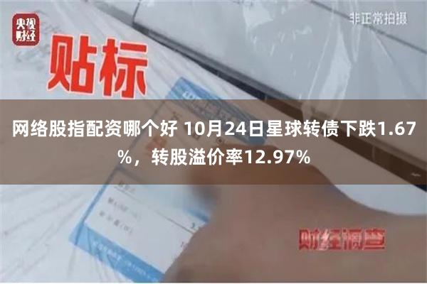 网络股指配资哪个好 10月24日星球转债下跌1.67%，转股溢价率12.97%