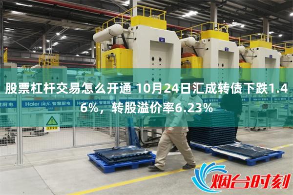 股票杠杆交易怎么开通 10月24日汇成转债下跌1.46%，转股溢价率6.23%