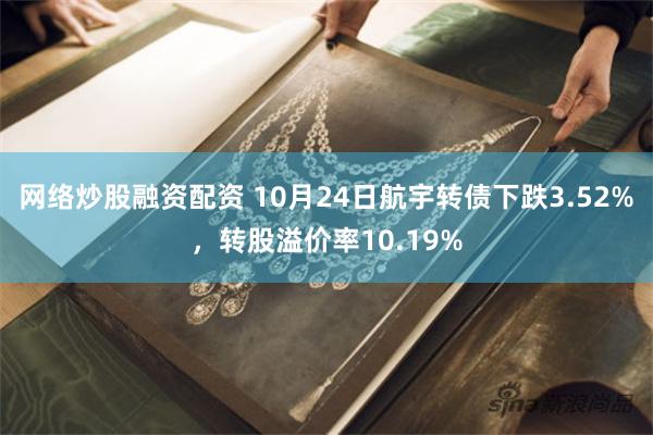 网络炒股融资配资 10月24日航宇转债下跌3.52%，转股溢价率10.19%