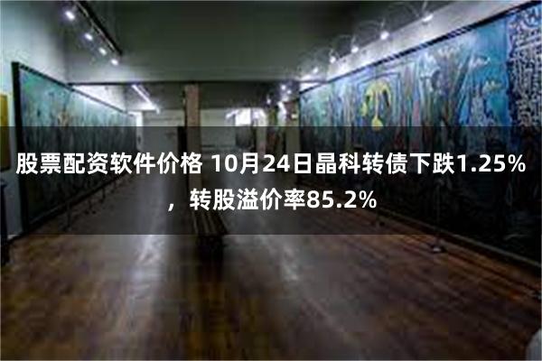 股票配资软件价格 10月24日晶科转债下跌1.25%，转股溢价率85.2%