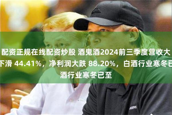 配资正规在线配资炒股 酒鬼酒2024前三季度营收大幅下滑 44.41%，净利润大跌 88.20%，白酒行业寒冬已至