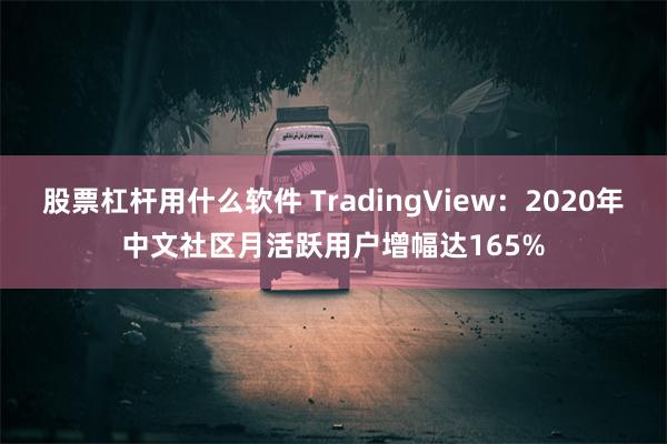 股票杠杆用什么软件 TradingView：2020年中文社区月活跃用户增幅达165%