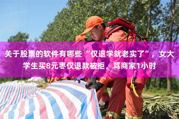 关于股票的软件有哪些 “仅退学就老实了”，女大学生买8元枣仅退款被拒，骂商家1小时