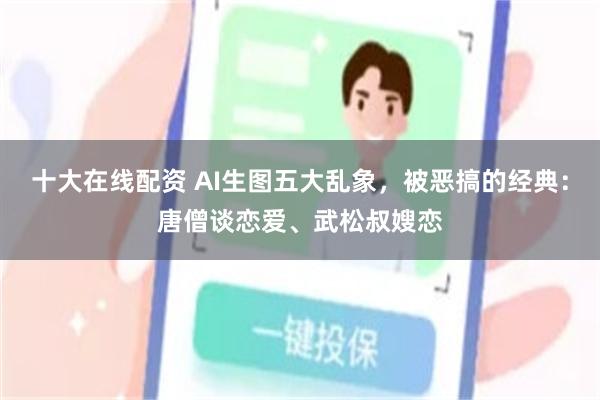 十大在线配资 AI生图五大乱象，被恶搞的经典：唐僧谈恋爱、武松叔嫂恋