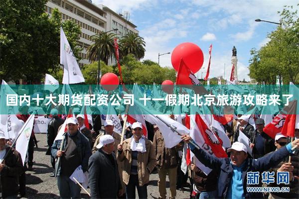 国内十大期货配资公司 十一假期北京旅游攻略来了