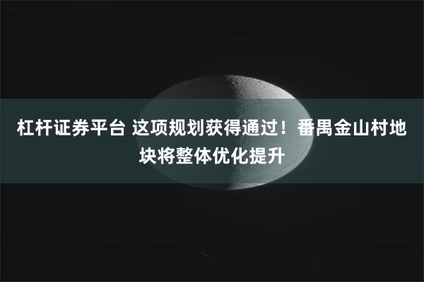 杠杆证券平台 这项规划获得通过！番禺金山村地块将整体优化提升