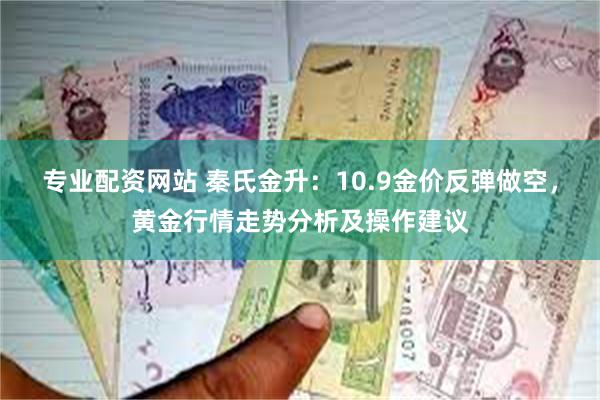 专业配资网站 秦氏金升：10.9金价反弹做空，黄金行情走势分析及操作建议