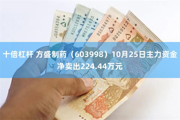 十倍杠杆 方盛制药（603998）10月25日主力资金净卖出224.44万元