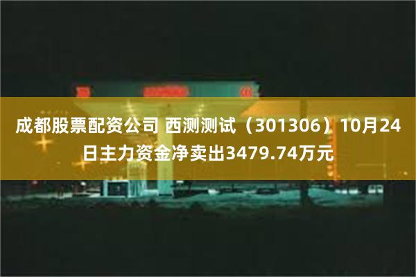 成都股票配资公司 西测测试（301306）10月24日主力资金净卖出3479.74万元