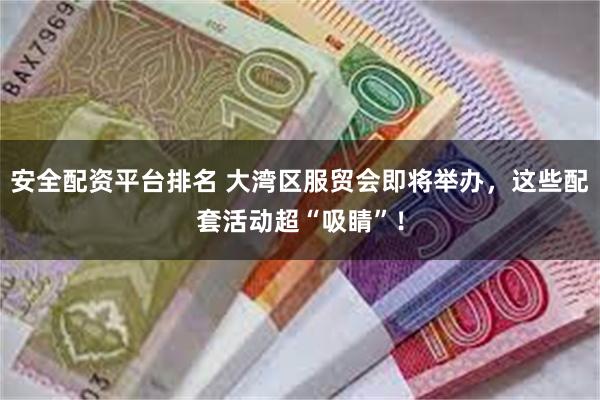 安全配资平台排名 大湾区服贸会即将举办，这些配套活动超“吸睛”！