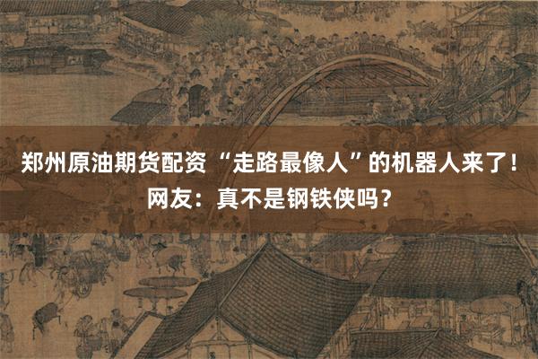 郑州原油期货配资 “走路最像人”的机器人来了！网友：真不是钢铁侠吗？