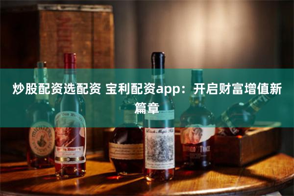 炒股配资选配资 宝利配资app：开启财富增值新篇章