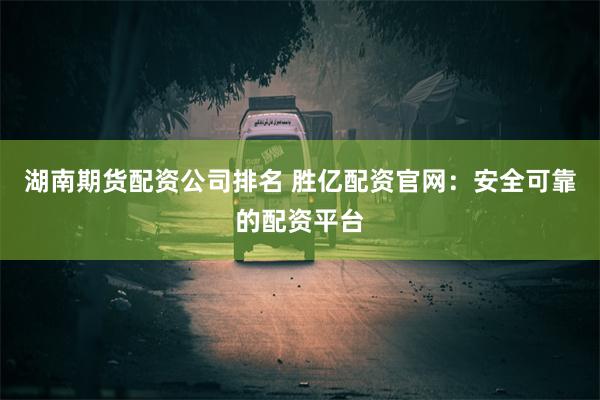 湖南期货配资公司排名 胜亿配资官网：安全可靠的配资平台