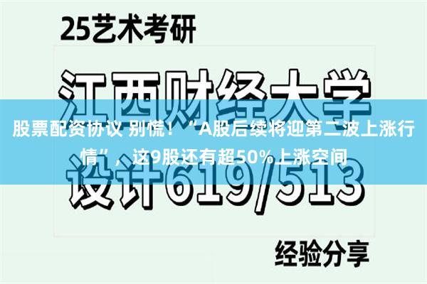 股票配资协议 别慌！“A股后续将迎第二波上涨行情”，这9股还有超50%上涨空间