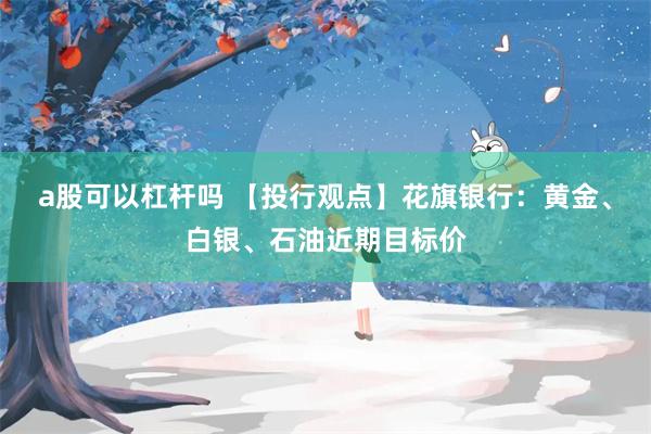 a股可以杠杆吗 【投行观点】花旗银行：黄金、白银、石油近期目标价