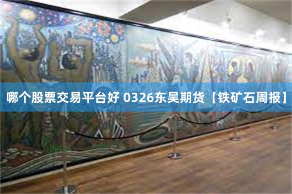 哪个股票交易平台好 0326东吴期货【铁矿石周报】