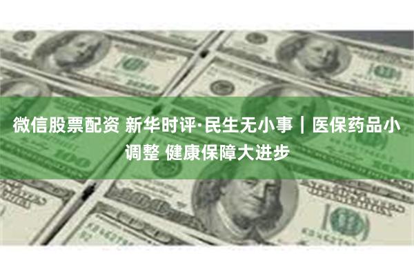 微信股票配资 新华时评·民生无小事｜医保药品小调整 健康保障大进步