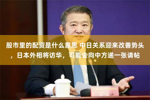 股市里的配资是什么意思 中日关系迎来改善势头，日本外相将访华，可能会向中方递一张请帖