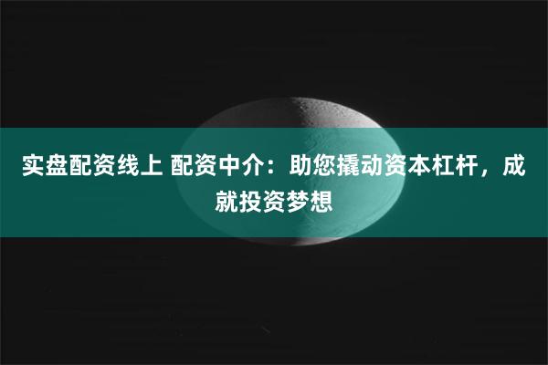 实盘配资线上 配资中介：助您撬动资本杠杆，成就投资梦想