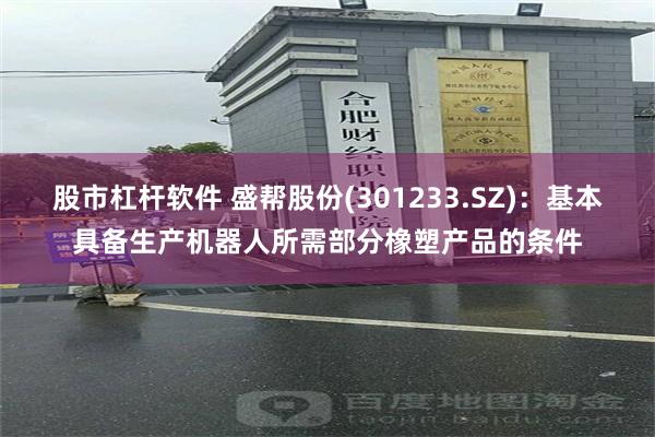 股市杠杆软件 盛帮股份(301233.SZ)：基本具备生产机器人所需部分橡塑产品的条件