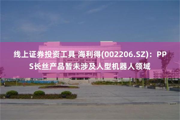 线上证券投资工具 海利得(002206.SZ)：PPS长丝产品暂未涉及人型机器人领域