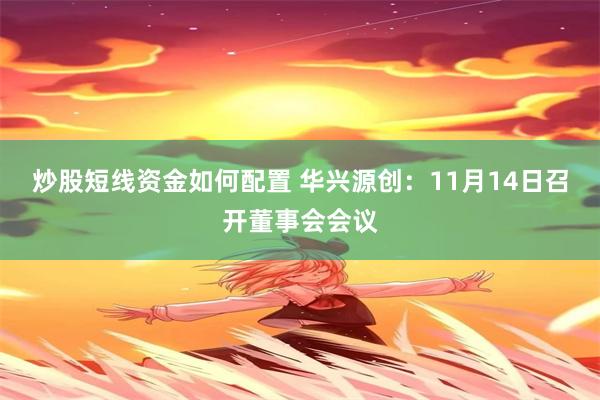 炒股短线资金如何配置 华兴源创：11月14日召开董事会会议