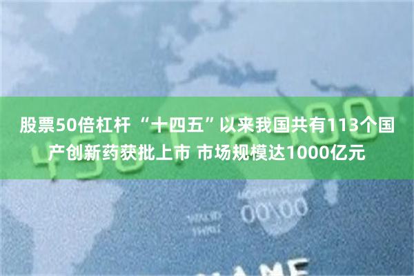 股票50倍杠杆 “十四五”以来我国共有113个国产创新药获批上市 市场规模达1000亿元