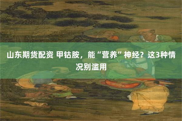 山东期货配资 甲钴胺，能“营养”神经？这3种情况别滥用