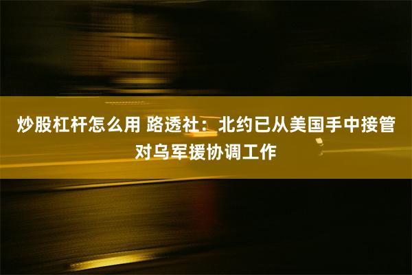 炒股杠杆怎么用 路透社：北约已从美国手中接管对乌军援协调工作