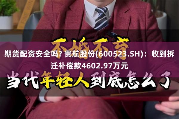 期货配资安全吗? 贵航股份(600523.SH)：收到拆迁补偿款4602.97万元