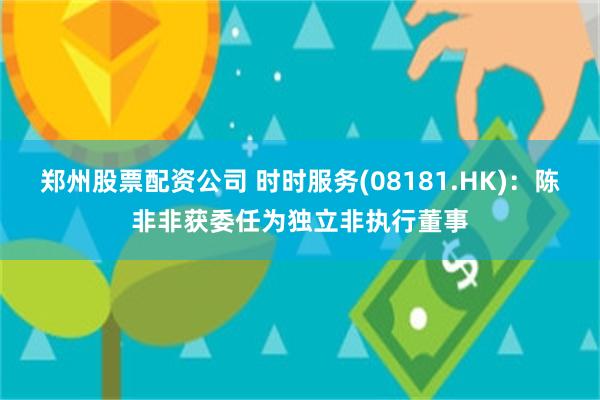 郑州股票配资公司 时时服务(08181.HK)：陈非非获委任为独立非执行董事