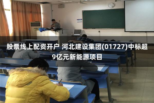 股票线上配资开户 河北建设集团(01727)中标超9亿元新能源项目