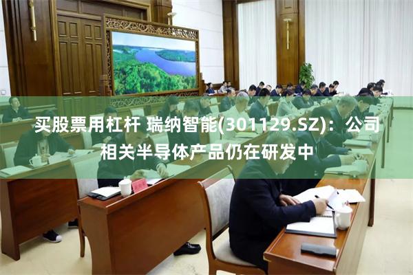 买股票用杠杆 瑞纳智能(301129.SZ)：公司相关半导体产品仍在研发中