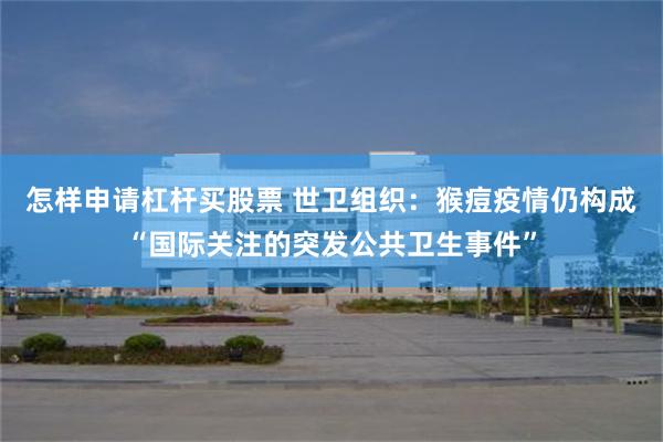 怎样申请杠杆买股票 世卫组织：猴痘疫情仍构成“国际关注的突发公共卫生事件”