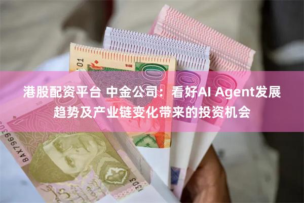 港股配资平台 中金公司：看好AI Agent发展趋势及产业链变化带来的投资机会